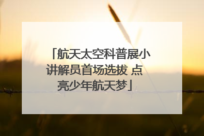 航天太空科普展小讲解员首场选拔 点亮少年航天梦