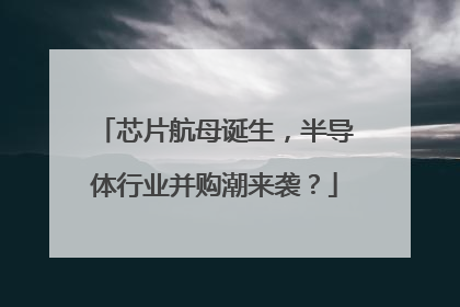 芯片航母诞生，半导体行业并购潮来袭？