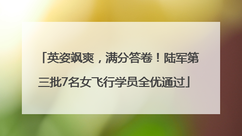 英姿飒爽，满分答卷！陆军第三批7名女飞行学员全优通过