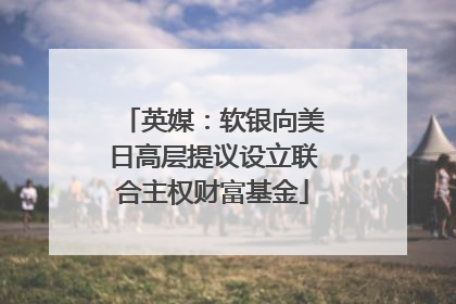英媒：软银向美日高层提议设立联合主权财富基金