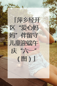 萍乡经开区“爱心妈妈”伴留守儿童迎端午庆“六一”（图）