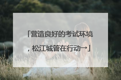 营造良好的考试环境，松江城管在行动→