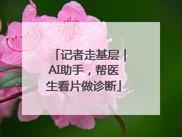 记者走基层｜AI助手，帮医生看片做诊断
