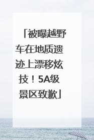 被曝越野车在地质遗迹上漂移炫技！5A级景区致歉