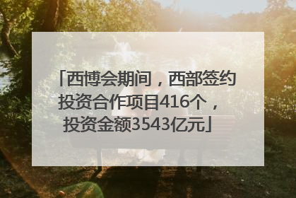 西博会期间，西部签约投资合作项目416个，投资金额3543亿元
