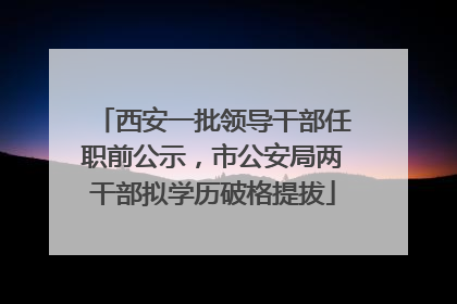 西安一批领导干部任职前公示，市公安局两干部拟学历破格提拔