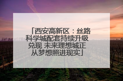 西安高新区：丝路科学城配套持续升级兑现 未来理想城正从梦想照进现实