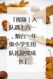视频｜入队遇上六一，烟台一年级小学生用队礼迎接成长