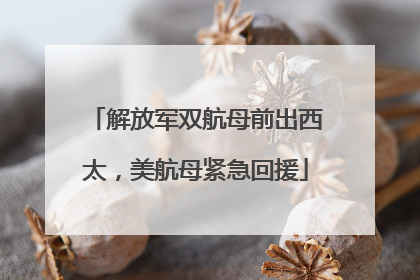 解放军双航母前出西太，美航母紧急回援