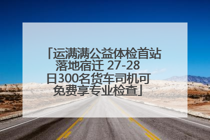 运满满公益体检首站落地宿迁 27-28日300名货车司机可免费享专业检查