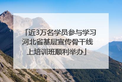 近3万名学员参与学习 河北省基层宣传骨干线上培训班顺利举办