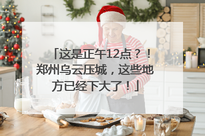 这是正午12点？！郑州乌云压城，这些地方已经下大了！