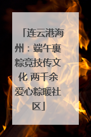 连云港海州：端午裹粽竞技传文化 两千余爱心粽暖社区