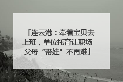 连云港：牵着宝贝去上班，单位托育让职场父母“带娃”不再难