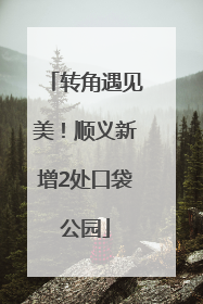 转角遇见美！顺义新增2处口袋公园