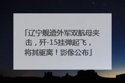 辽宁舰遭外军双航母夹击，歼-15挂弹起飞，将其驱离！影像公布