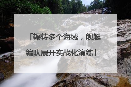 辗转多个海域，舰艇编队展开实战化演练