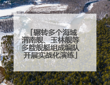 辗转多个海域 渭南舰、玉林舰等多艘舰艇组成编队开展实战化演练
