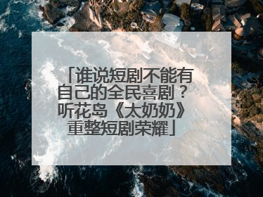 谁说短剧不能有自己的全民喜剧？听花岛《太奶奶》重整短剧荣耀