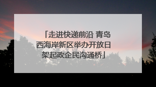 走进快递前沿 青岛西海岸新区举办开放日架起政企民沟通桥