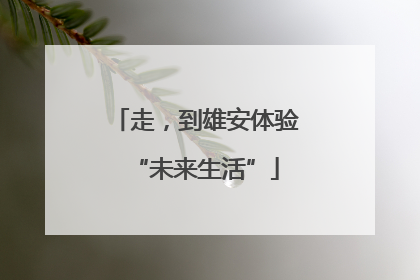 走，到雄安体验“未来生活”