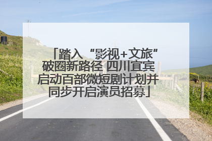 踏入“影视+文旅”破圈新路径 四川宜宾启动百部微短剧计划并同步开启演员招募