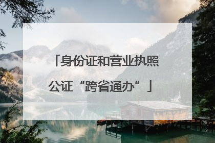 身份证和营业执照公证“跨省通办”