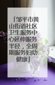 邹平市黄山街道社区卫生服务中心延伸服务半径，全周期服务妇幼健康
