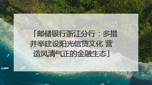 邮储银行浙江分行：多措并举建设阳光信贷文化 营造风清气正的金融生态