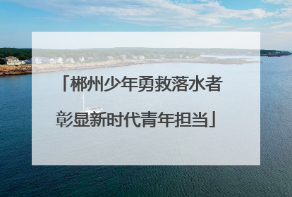 郴州少年勇救落水者 彰显新时代青年担当
