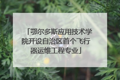 鄂尔多斯应用技术学院开设自治区首个飞行器运维工程专业