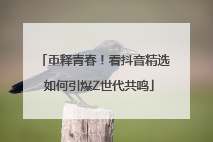 重释青春！看抖音精选如何引爆Z世代共鸣