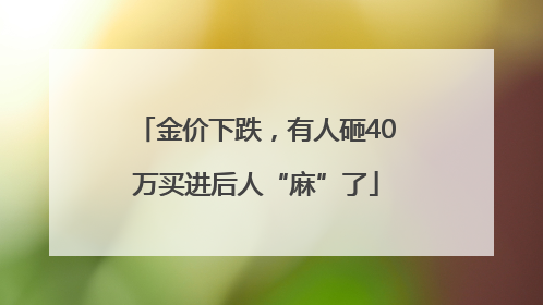 金价下跌，有人砸40万买进后人“麻”了
