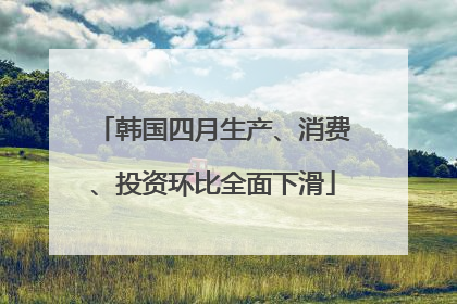 韩国四月生产、消费、投资环比全面下滑