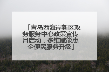 青岛西海岸新区政务服务中心政策宣传月启动，多维赋能惠企便民服务升级