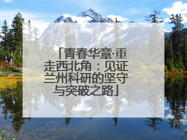 青春华章·重走西北角：见证兰州科研的坚守与突破之路