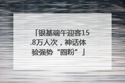 银基端午迎客15.8万人次，神话体验强势“圈粉”
