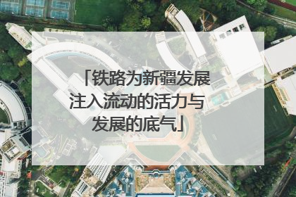 铁路为新疆发展注入流动的活力与发展的底气