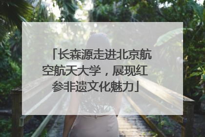 长森源走进北京航空航天大学，展现红参非遗文化魅力