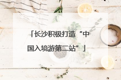 长沙积极打造“中国入境游第二站”