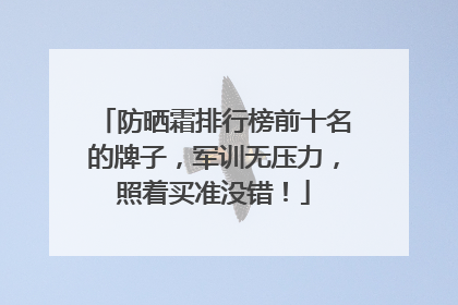 防晒霜排行榜前十名的牌子，军训无压力，照着买准没错！