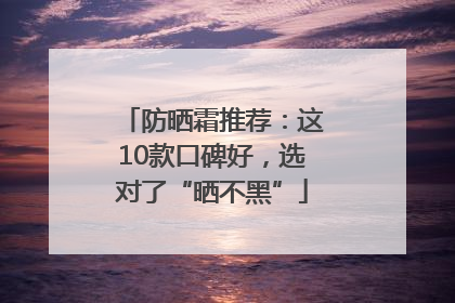 防晒霜推荐：这10款口碑好，选对了“晒不黑”