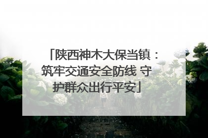 陕西神木大保当镇：筑牢交通安全防线 守护群众出行平安