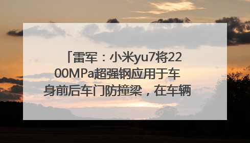 雷军：小米yu7将2200MPa超强钢应用于车身前后车门防撞梁，在车辆侧碰时为乘员舱提供保障