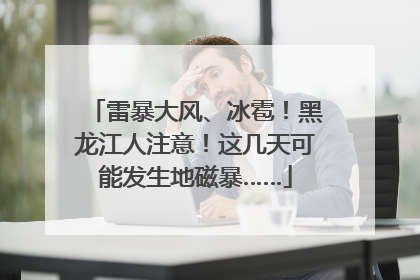 雷暴大风、冰雹！黑龙江人注意！这几天可能发生地磁暴……