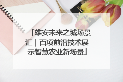 雄安未来之城场景汇｜百项前沿技术展示智慧农业新场景