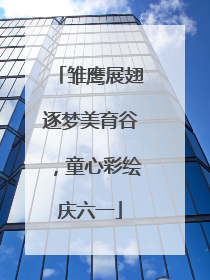 雏鹰展翅逐梦美育谷，童心彩绘庆六一