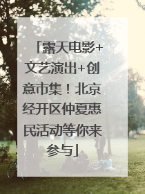 露天电影+文艺演出+创意市集！北京经开区仲夏惠民活动等你来参与