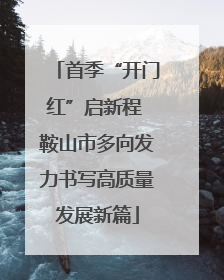 首季“开门红”启新程 鞍山市多向发力书写高质量发展新篇