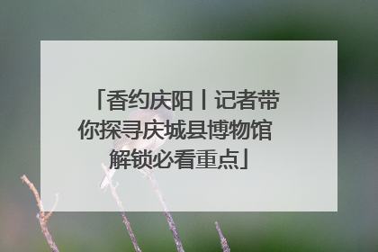 香约庆阳丨记者带你探寻庆城县博物馆 解锁必看重点